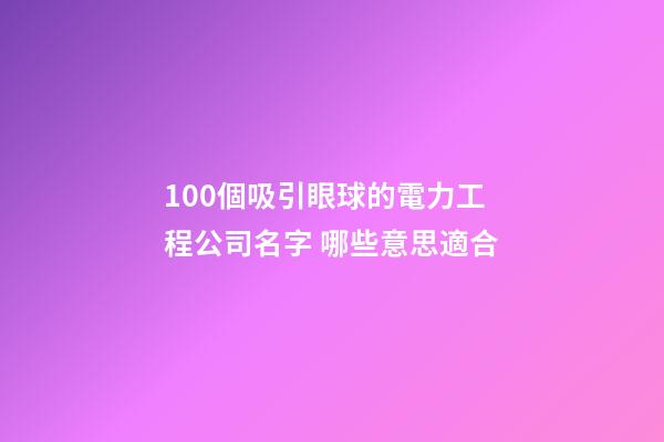 100個吸引眼球的電力工程公司名字 哪些意思適合